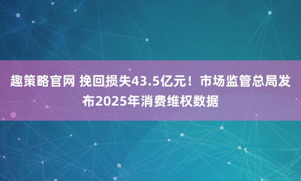 趣策略官网 挽回损失43.5亿元！市场监管总局发布2025年消费维权数据