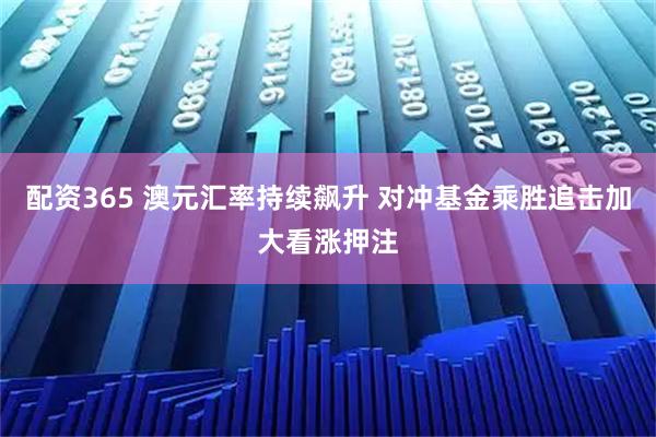 配资365 澳元汇率持续飙升 对冲基金乘胜追击加大看涨押注