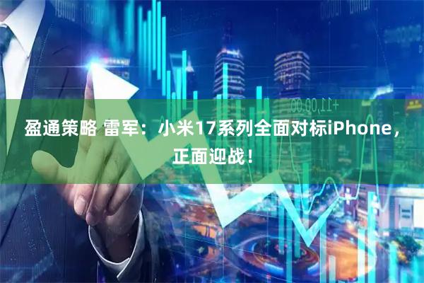 盈通策略 雷军：小米17系列全面对标iPhone，正面迎战！