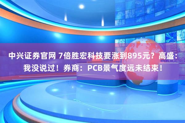 中兴证券官网 7倍胜宏科技要涨到895元？高盛：我没说过！券商：PCB景气度远未结束！