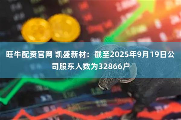 旺牛配资官网 凯盛新材：截至2025年9月19日公司股东人数为32866户