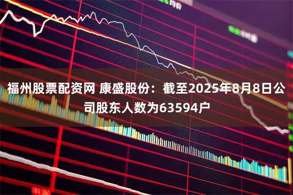 福州股票配资网 康盛股份：截至2025年8月8日公司股东人数为63594户