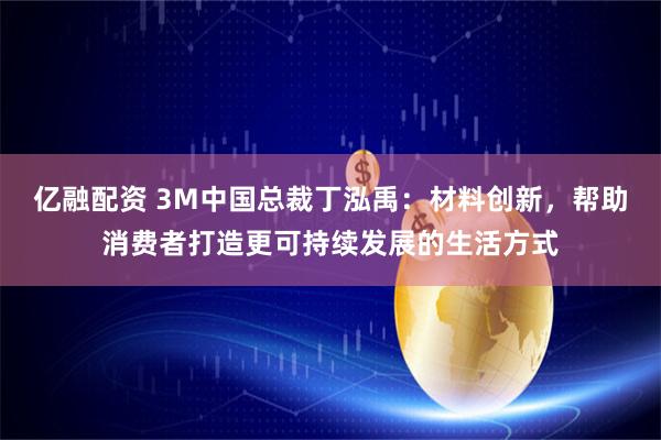 亿融配资 3M中国总裁丁泓禹：材料创新，帮助消费者打造更可持续发展的生活方式