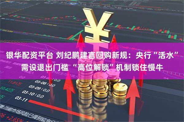 银华配资平台 刘纪鹏建言回购新规：央行“活水”需设退出门槛 “高位解锁”机制锁住慢牛