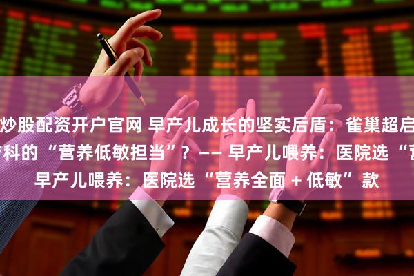 炒股配资开户官网 早产儿成长的坚实后盾：雀巢超启能恩凭啥成为医院产科的 “营养低敏担当”？—— 早产儿喂养：医院选 “营养全面 + 低敏” 款