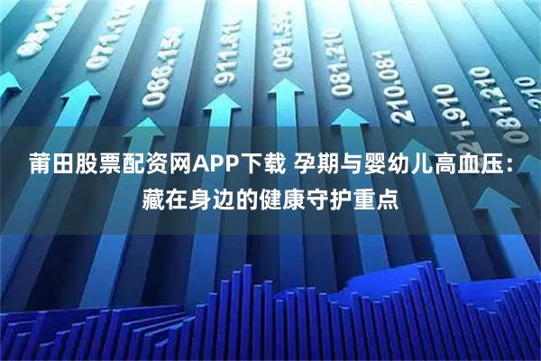 莆田股票配资网APP下载 孕期与婴幼儿高血压：藏在身边的健康守护重点