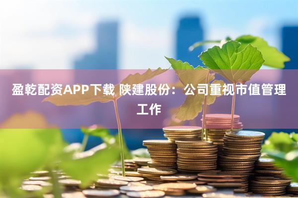 盈乾配资APP下载 陕建股份：公司重视市值管理工作