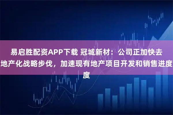 易启胜配资APP下载 冠城新材：公司正加快去地产化战略步伐，加速现有地产项目开发和销售进度