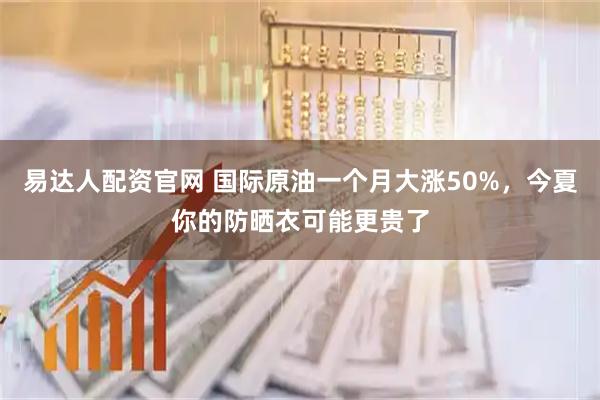 易达人配资官网 国际原油一个月大涨50%，今夏你的防晒衣可能更贵了