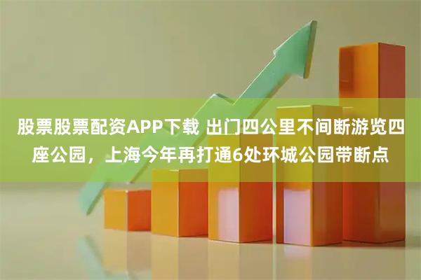 股票股票配资APP下载 出门四公里不间断游览四座公园，上海今年再打通6处环城公园带断点
