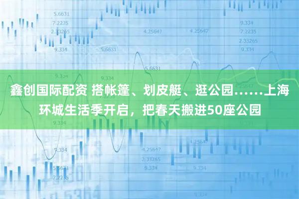 鑫创国际配资 搭帐篷、划皮艇、逛公园……上海环城生活季开启，把春天搬进50座公园