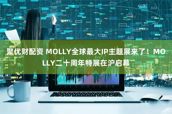 聚优财配资 MOLLY全球最大IP主题展来了！MOLLY二十周年特展在沪启幕