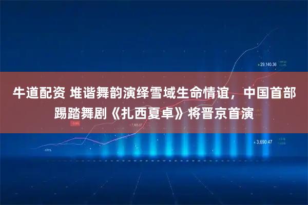 牛道配资 堆谐舞韵演绎雪域生命情谊，中国首部踢踏舞剧《扎西夏卓》将晋京首演