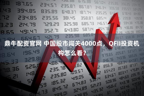 鼎牛配资官网 中国股市闯关4000点，QFII投资机构怎么看？