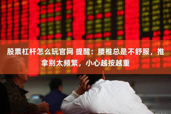 股票杠杆怎么玩官网 提醒：腰椎总是不舒服，推拿别太频繁，小心越按越重