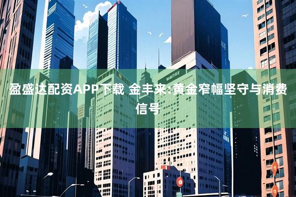 盈盛达配资APP下载 金丰来:黄金窄幅坚守与消费信号