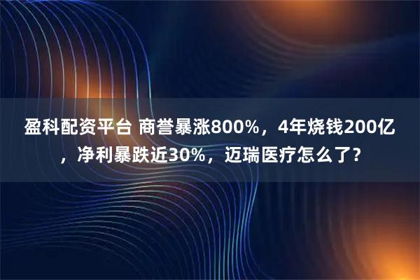 盈科配资平台 商誉暴涨800%，4年烧钱200亿，净利暴跌近30%，迈瑞医疗怎么了？