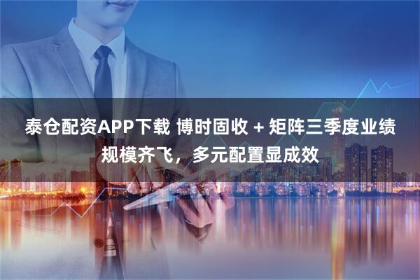 泰仓配资APP下载 博时固收 + 矩阵三季度业绩规模齐飞，多元配置显成效