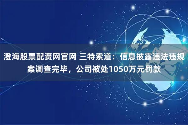 澄海股票配资网官网 三特索道：信息披露违法违规案调查完毕，公司被处1050万元罚款