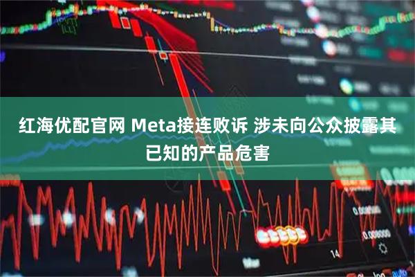 红海优配官网 Meta接连败诉 涉未向公众披露其已知的产品危害