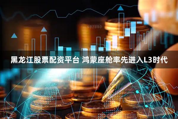 黑龙江股票配资平台 鸿蒙座舱率先进入L3时代