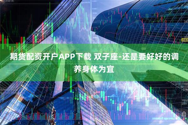 期货配资开户APP下载 双子座-还是要好好的调养身体为宜