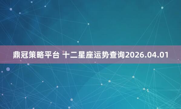 鼎冠策略平台 十二星座运势查询2026.04.01
