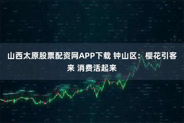 山西太原股票配资网APP下载 钟山区：樱花引客来 消费活起来