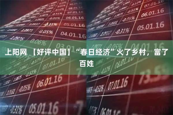 上阳网 【好评中国】“春日经济”火了乡村，富了百姓