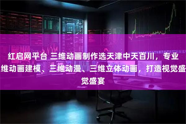 红启网平台 三维动画制作选天津中天百川，专业三维动画建模、三维动漫、三维立体动画，打造视觉盛宴