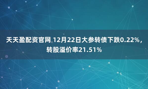 天天盈配资官网 12月22日大参转债下跌0.22%，转股溢价率21.51%