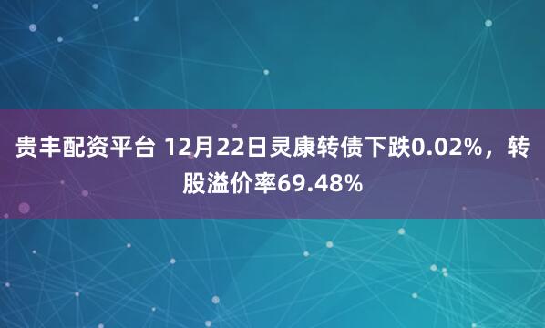 贵丰配资平台 12月22日灵康转债下跌0.02%，转股溢价率69.48%
