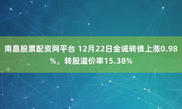 南昌股票配资网平台 12月22日金诚转债上涨0.98%，转股溢价率15.38%