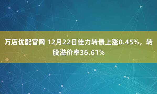 万店优配官网 12月22日佳力转债上涨0.45%，转股溢价率36.61%