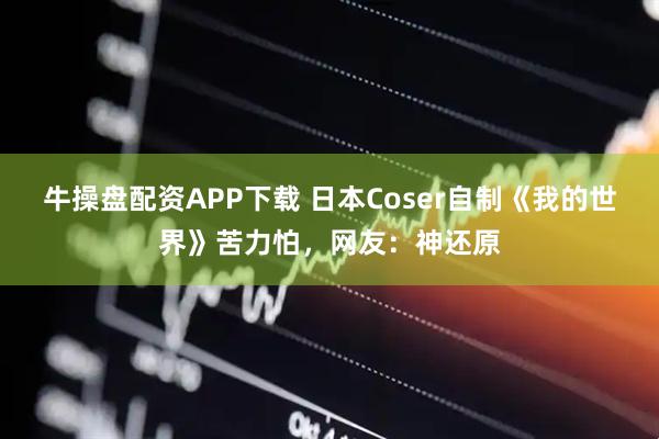牛操盘配资APP下载 日本Coser自制《我的世界》苦力怕，网友：神还原