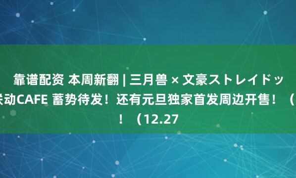 靠谱配资 本周新翻 | 三月兽 × 文豪ストレイドッグス联动CAFE 蓄势待发！还有元旦独家首发周边开售！（12.27