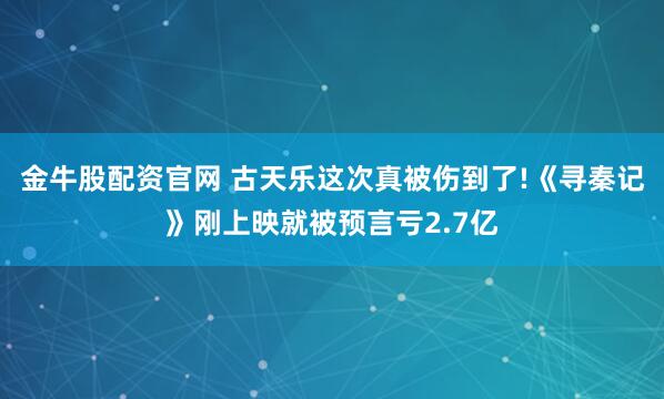 金牛股配资官网 古天乐这次真被伤到了!《寻秦记》刚上映就被预言亏2.7亿