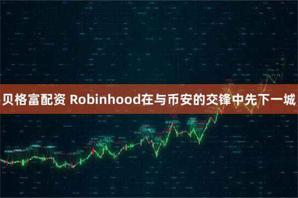 贝格富配资 Robinhood在与币安的交锋中先下一城
