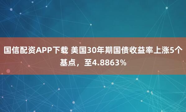 国信配资APP下载 美国30年期国债收益率上涨5个基点，至4.8863%