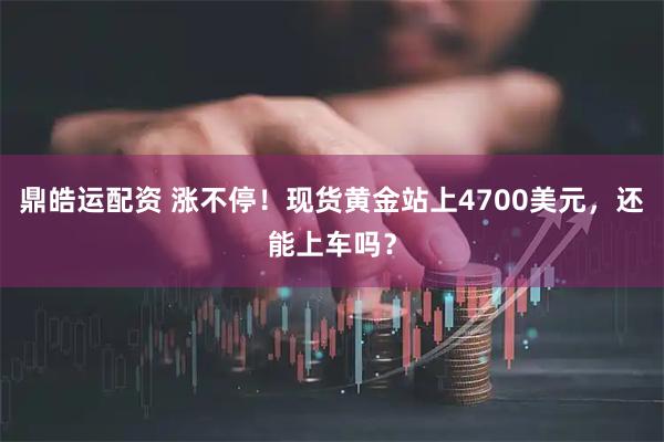 鼎皓运配资 涨不停！现货黄金站上4700美元，还能上车吗？