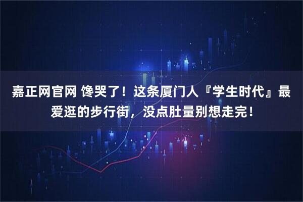 嘉正网官网 馋哭了！这条厦门人『学生时代』最爱逛的步行街，没点肚量别想走完！
