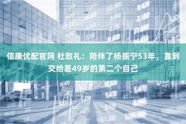信康优配官网 杜致礼：陪伴了杨振宁53年，直到交给差49岁的第二个自己