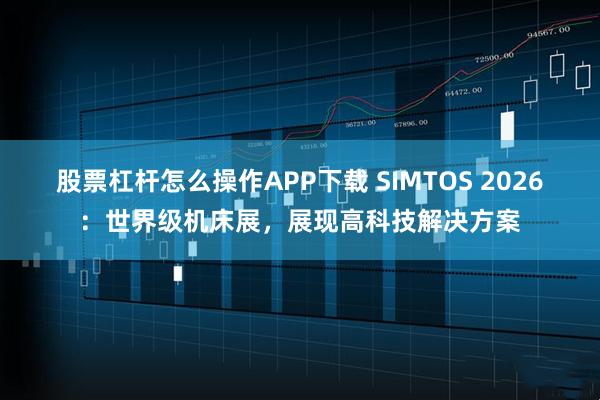 股票杠杆怎么操作APP下载 SIMTOS 2026：世界级机床展，展现高科技解决方案