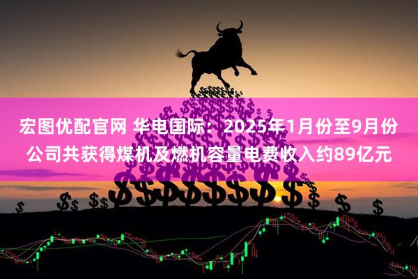 宏图优配官网 华电国际：2025年1月份至9月份公司共获得煤机及燃机容量电费收入约89亿元