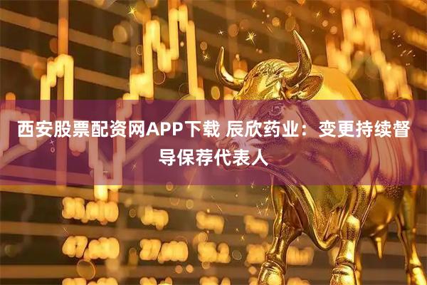 西安股票配资网APP下载 辰欣药业：变更持续督导保荐代表人