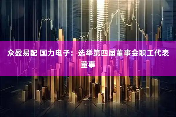 众盈易配 国力电子：选举第四届董事会职工代表董事