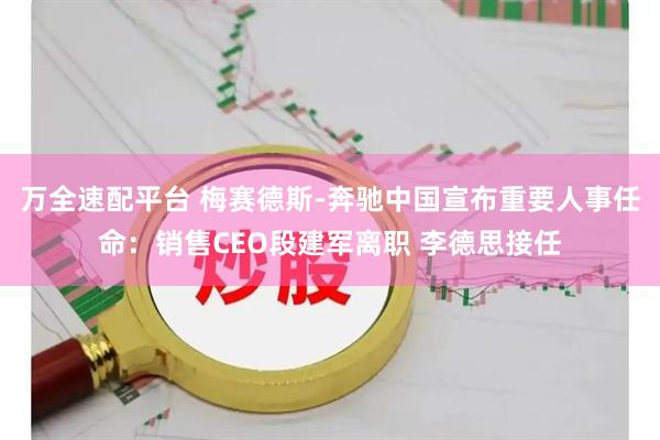 万全速配平台 梅赛德斯-奔驰中国宣布重要人事任命：销售CEO段建军离职 李德思接任