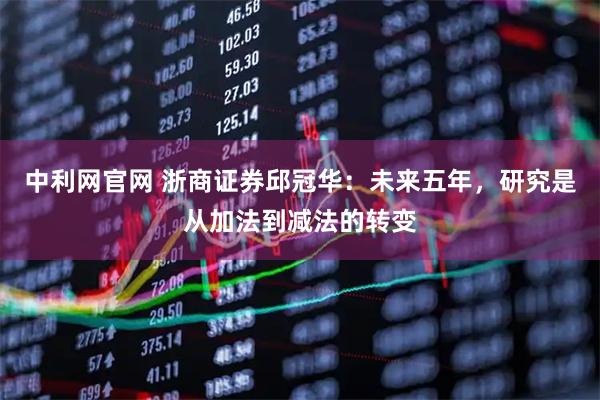 中利网官网 浙商证券邱冠华：未来五年，研究是从加法到减法的转变