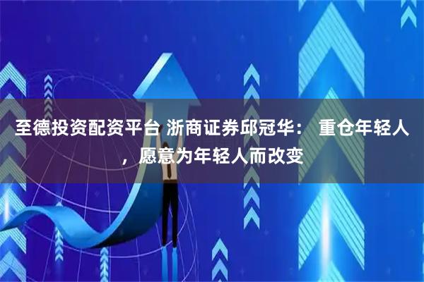 至德投资配资平台 浙商证券邱冠华： 重仓年轻人，愿意为年轻人而改变