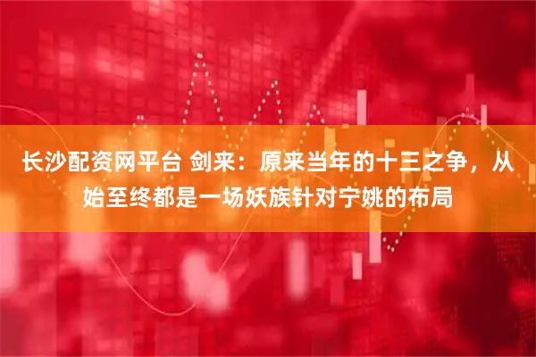 长沙配资网平台 剑来:原来当年的十三之争,从始至终都是一场妖族针对宁姚的布局